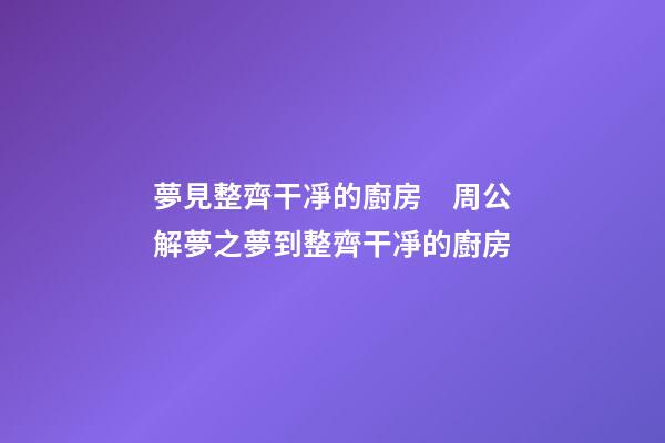 夢見整齊干凈的廚房　周公解夢之夢到整齊干凈的廚房